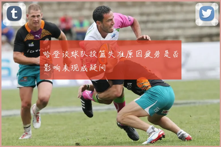 哈登谈球队投篮失准原因疲劳是否影响表现成疑问