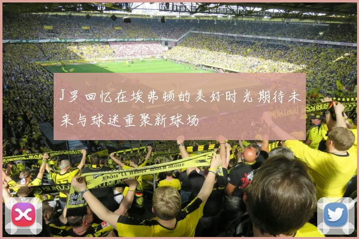 J罗回忆在埃弗顿的美好时光期待未来与球迷重聚新球场