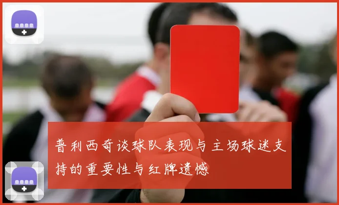 普利西奇谈球队表现与主场球迷支持的重要性与红牌遗憾