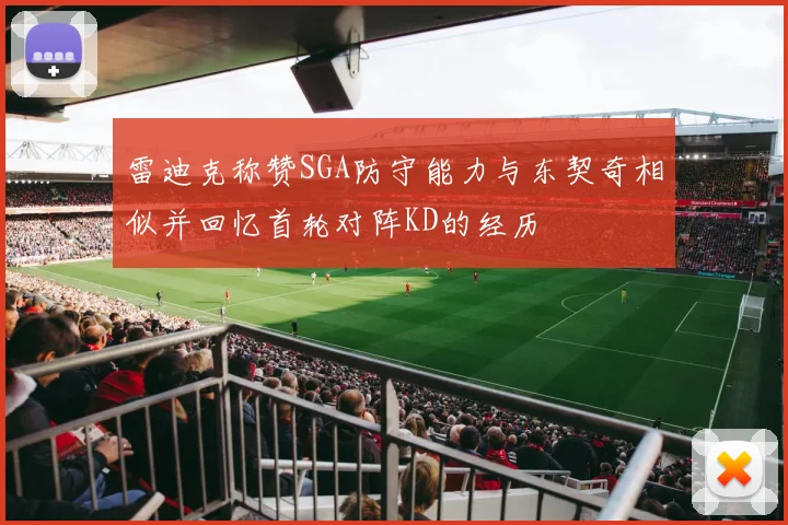 雷迪克称赞SGA防守能力与东契奇相似并回忆首轮对阵KD的经历