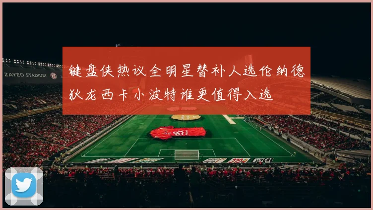 键盘侠热议全明星替补人选伦纳德狄龙西卡小波特谁更值得入选