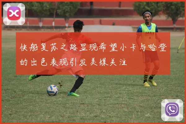 快船复苏之路显现希望小卡与哈登的出色表现引发美媒关注
