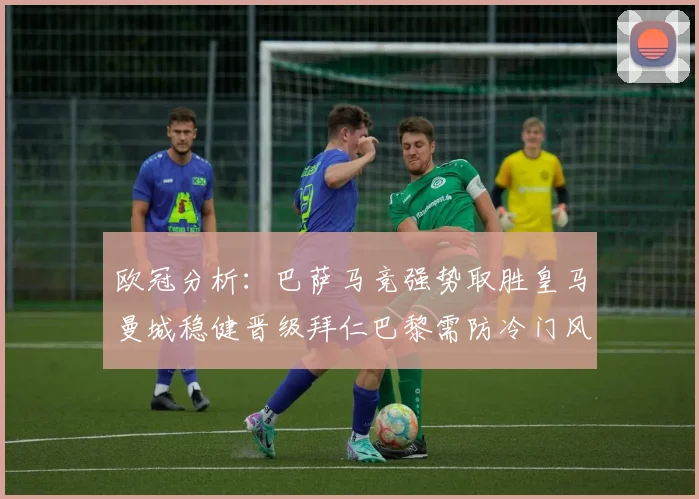 欧冠分析：巴萨马竞强势取胜皇马曼城稳健晋级拜仁巴黎需防冷门风险