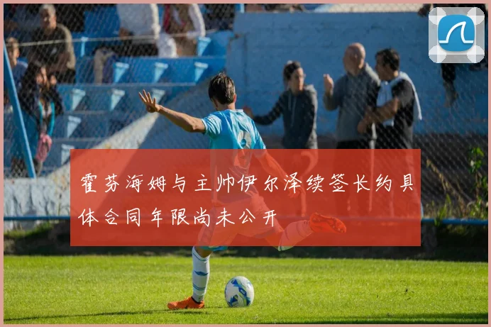霍芬海姆与主帅伊尔泽续签长约具体合同年限尚未公开