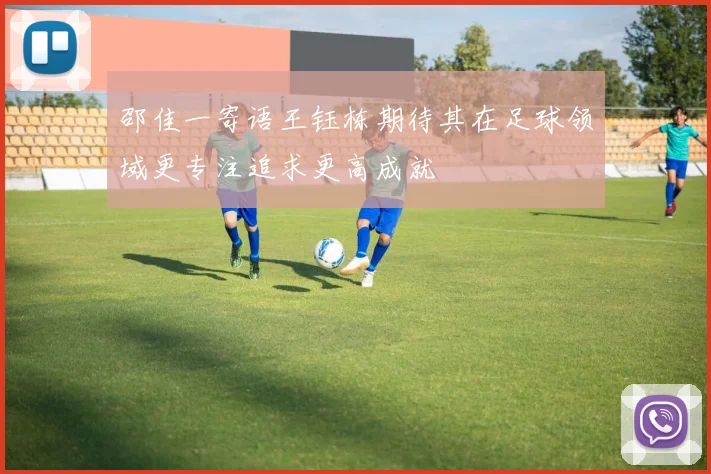 邵佳一寄语王钰栋期待其在足球领域更专注追求更高成就