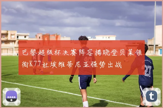 巴黎超级杯决赛阵容揭晓登贝莱领衔K77杜埃维蒂尼亚强势出战