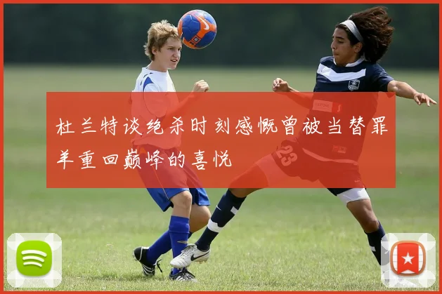 杜兰特谈绝杀时刻感慨曾被当替罪羊重回巅峰的喜悦